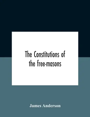 Les Constitutions des Francs-Maçons : Contenant l'histoire, les charges, les règlements, etc. de cette très ancienne et très vénérable fraternité : Pour les - The Constitutions Of The Free-Masons: Containing The History, Charges, Regulations, &C. Of That Most Ancient And Right Worshipful Fraternity: For The