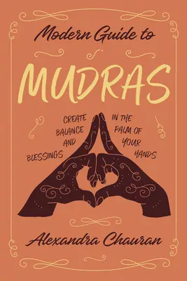 Guide moderne des mudras : Créer l'équilibre et la bénédiction dans la paume de vos mains - Modern Guide to Mudras: Create Balance and Blessings in the Palm of Your Hands