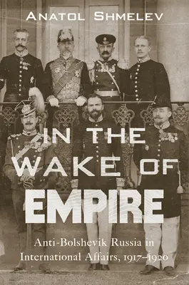 Dans le sillage de l'empire : La Russie antibolchevique dans les affaires internationales, 1917-1920 - In the Wake of Empire: Anti-Bolshevik Russia in International Affairs, 1917-1920