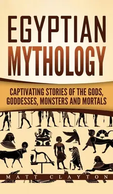 Mythologie égyptienne : Histoires captivantes des dieux, déesses, monstres et mortels - Egyptian Mythology: Captivating Stories of the Gods, Goddesses, Monsters and Mortals
