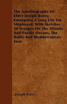 L'autobiographie de l'aîné Joseph Bates ; une longue vie à bord d'un navire, avec des croquis de voyages sur les océans Atlantique et Pacifique, la mer Baltique et la mer du Nord. - The Autobiography Of Elder Joseph Bates; Embracing A Long Life On Shipboard, With Sketches Of Voyages On The Atlantic And Pacific Oceans, The Baltic A