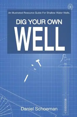 Creusez votre propre puits : Un guide de ressources illustré pour les puits peu profonds. - Dig Your Own Well: An Illustrated Resource Guide For Shallow Water Wells.
