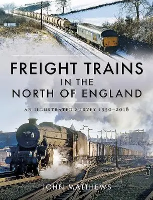 Trains de marchandises dans le nord de l'Angleterre : Une étude illustrée, 1950-2018 - Freight Trains in the North of England: An Illustrated Survey, 1950-2018