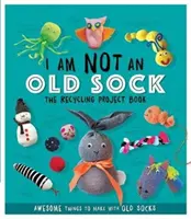 Je ne suis pas une vieille chaussette - Le livre des projets de recyclage - 10 choses géniales à faire avec de vieilles chaussettes - I Am Not An Old Sock - The Recycling Project Book - 10 Awesome Things to Make with Old Socks