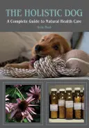 Le chien holistique : Un guide complet des soins de santé naturels - The Holistic Dog: A Complete Guide to Natural Heath Care