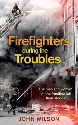 Les pompiers pendant les troubles : Les hommes et les femmes en première ligne racontent leur histoire - Firefighters During the Troubles: The Men and Women on the Frontline Tell Their Stories