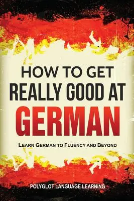 Comment devenir vraiment bon en allemand : Apprendre l'allemand jusqu'à la maîtrise et au-delà - How to Get Really Good at German: Learn German to Fluency and Beyond