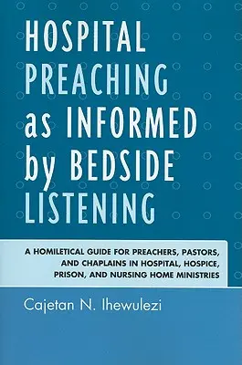 La prédication à l'hôpital éclairée par l'écoute au chevet du malade : Un guide homilétique pour les prédicateurs, les pasteurs et les aumôniers d'hôpitaux, d'hospices, de prisons et de maisons de retraite - Hospital Preaching as Informed by Bedside Listening: A Homiletical Guide for Preachers, Pastors, and Chaplains in Hospital, Hospice, Prison, and Nursi
