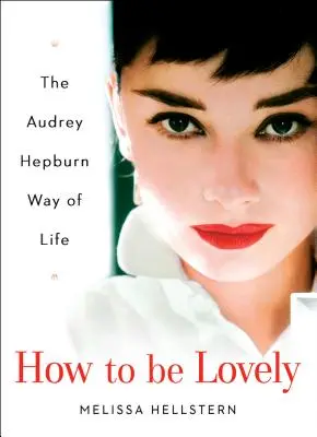 Comment être charmant : Le mode de vie d'Audrey Hepburn - How to Be Lovely: The Audrey Hepburn Way of Life