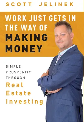 Le travail n'est qu'un obstacle pour gagner de l'argent : La prospérité simple grâce à l'investissement immobilier - Work Just Gets in the Way of Making Money: Simple Prosperity Through Real Estate Investing