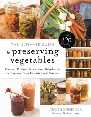 Le guide ultime de la conservation des légumes : Mettre en conserve, mariner, fermenter, déshydrater et congeler vos produits frais préférés - The Ultimate Guide to Preserving Vegetables: Canning, Pickling, Fermenting, Dehydrating and Freezing Your Favorite Fresh Produce