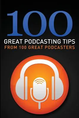 100 Great Podcasting Tips : De 100 grands podcasteurs - 100 Great Podcasting Tips: From 100 Great Podcasters