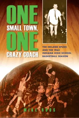 Une petite ville, un entraîneur fou : Les Ireland Spuds et la saison 1963 de basket-ball dans les lycées de l'Indiana - One Small Town, One Crazy Coach: The Ireland Spuds and the 1963 Indiana High School Basketball Season