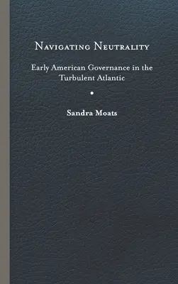 Naviguer dans la neutralité : Les débuts de la gouvernance américaine dans les turbulences de l'Atlantique - Navigating Neutrality: Early American Governance in the Turbulent Atlantic