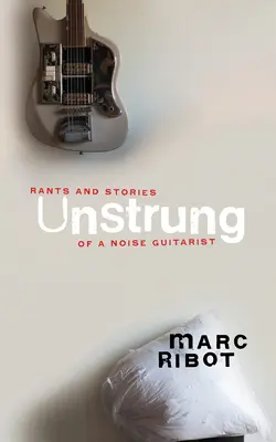 Unstrung : Les coups de gueule et les histoires d'un guitariste du bruit - Unstrung: Rants and Stories of a Noise Guitarist