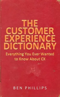 Le dictionnaire de l'expérience client : Tout ce que vous avez toujours voulu savoir sur l'expérience client - The Customer Experience Dictionary: Everything You Ever Wanted To Know About CX