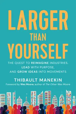 Larger Than Yourself : Réimaginer les industries, diriger avec détermination et transformer les idées en mouvements - Larger Than Yourself: Reimagine Industries, Lead with Purpose & Grow Ideas Into Movements