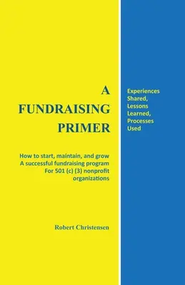 A Fundraising Primer : Comment lancer, maintenir et développer un programme de collecte de fonds réussi pour les organisations à but non lucratif de type 501 (c) (3) - A Fundraising Primer: How to start, maintain, and grow a successful fundraising program for 501 (c) (3) nonprofit organizations