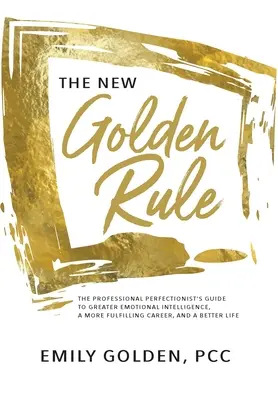 La nouvelle règle d'or : Le guide du perfectionniste professionnel pour une plus grande intelligence émotionnelle, une carrière plus épanouissante et une vie meilleure - The New Golden Rule: The Professional Perfectionist's Guide to Greater Emotional Intelligence, A More Fulfilling Career, and A Better Life