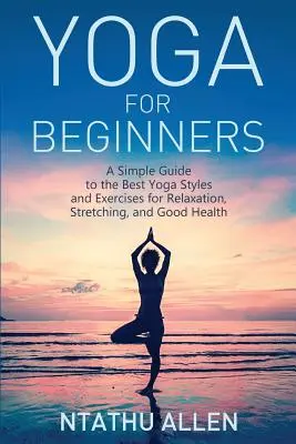 Yoga pour débutants : Un guide simple des meilleurs styles et exercices de yoga pour se détendre, s'étirer et être en bonne santé - Yoga for Beginners: A Simple Guide to the Best Yoga Styles and Exercises for Relaxation, Stretching, and Good Health