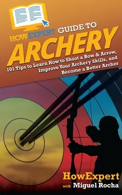 HowExpert Guide to Archery : 101 Tips to Learn How to Shoot a Bow & Arrow, Improve Your Archery Skills, and Become a Better Archer. - HowExpert Guide to Archery: 101 Tips to Learn How to Shoot a Bow & Arrow, Improve Your Archery Skills, and Become a Better Archer