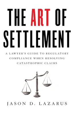L'art du règlement : L'art du règlement : Guide de l'avocat sur le respect de la réglementation dans le cadre de la résolution de sinistres catastrophiques - The Art of Settlement: A Lawyer's Guide to Regulatory Compliance when Resolving Catastrophic Claims