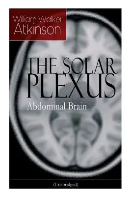 LE PLEXUS SOLAIRE - Le cerveau abdominal : Par le pionnier américain du mouvement de la Nouvelle Pensée, connu pour Practical Mental Influence, The Secret of Success - THE SOLAR PLEXUS - Abdominal Brain: From the American pioneer of the New Thought movement, known for Practical Mental Influence, The Secret of Success