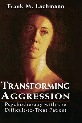Transformer l'agression : Psychothérapie avec le patient difficile à traiter - Transforming Aggression: Psychotherapy with the Difficult-to-Treat Patient
