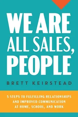 Nous sommes tous des vendeurs : 5 étapes pour des relations épanouissantes et une meilleure communication à la maison, à l'école et au travail - We Are All Sales, People: 5 Steps to Fulfilling Relationships and Improved Communication at Home, School, and Work