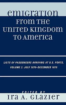 Émigration du Royaume-Uni vers l'Amérique : Listes de passagers arrivant dans les ports américains, juillet 1870 - décembre 1870, Volume 2 - Emigration from the United Kingdom to America: Lists of Passengers Arriving at U.S. Ports, July 1870 - December 1870, Volume 2
