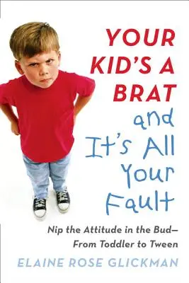 Votre enfant est un sale gosse et c'est de votre faute : Tuer l'attitude dans l'œuf - du tout-petit au préadolescent - Your Kid's a Brat and It's All Your Fault: Nip the Attitude in the Bud--From Toddler to Tween