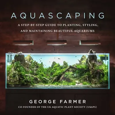 Aquascaping : Un guide pas à pas pour planter, styliser et entretenir de beaux aquariums - Aquascaping: A Step-By-Step Guide to Planting, Styling, and Maintaining Beautiful Aquariums
