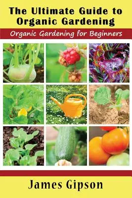 Le guide ultime du jardinage biologique : Le jardinage biologique pour les débutants - The Ultimate Guide to Organic Gardening: Organic Gardening for Beginners