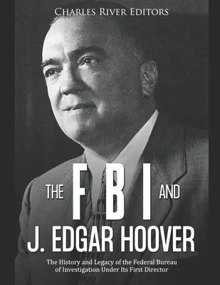 Le FBI et J. Edgar Hoover : L'histoire et l'héritage du Federal Bureau of Investigation sous la direction de son premier directeur - The FBI and J. Edgar Hoover: The History and Legacy of the Federal Bureau of Investigation Under Its First Director