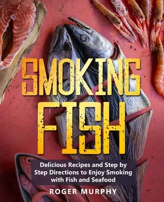 Smoking Fish : Des recettes délicieuses et des instructions pas à pas pour apprécier le fumage du poisson et des fruits de mer. - Smoking Fish: Delicious Recipes and Step by Step Directions to Enjoy Smoking with Fish and Seafood