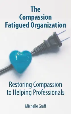 L'organisation fatiguée par la compassion : Rétablir la compassion chez les professionnels de l'aide - The Compassion Fatigued Organization: Restoring Compassion to Helping Professionals