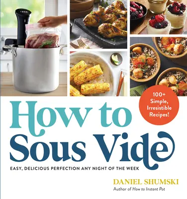 Comment faire du sous-vide : La perfection facile et délicieuse tous les soirs de la semaine : 100+ recettes simples et irrésistibles - How to Sous Vide: Easy, Delicious Perfection Any Night of the Week: 100+ Simple, Irresistible Recipes