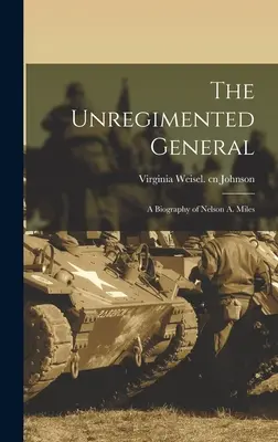Le général non enrégimenté ; une biographie de Nelson A. Miles - The Unregimented General; a Biography of Nelson A. Miles