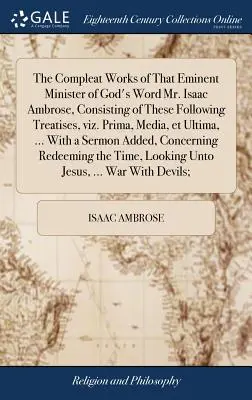 Les œuvres complètes de cet éminent ministre de la parole de Dieu, M. Isaac Ambrose, comprenant les traités suivants : Prima, Media et Ultima. Prima, Media, Et Ultima, ... - The Compleat Works of That Eminent Minister of God's Word Mr. Isaac Ambrose, Consisting of These Following Treatises, Viz. Prima, Media, Et Ultima, ..