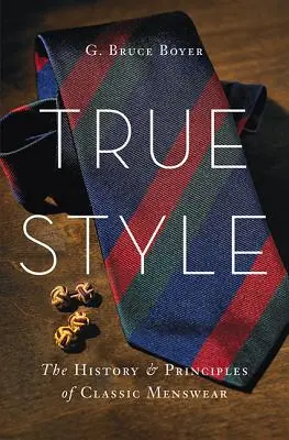 Le vrai style : L'histoire et les principes de la mode masculine classique - True Style: The History and Principles of Classic Menswear