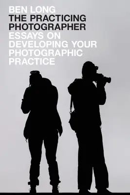 Le photographe praticien : Essais sur le développement de votre pratique photographique - The Practicing Photographer: Essays on Developing Your Photographic Practice