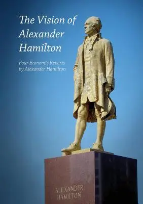 La vision d'Alexander Hamilton : Quatre rapports économiques d'Alexander Hamilton - The Vision of Alexander Hamilton: Four Economic Reports by Alexander Hamilton