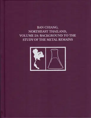 Ban Chiang, Nord-Est de la Thaïlande, Volume 2a : Contexte de l'étude des vestiges métalliques - Ban Chiang, Northeast Thailand, Volume 2a: Background to the Study of the Metal Remains