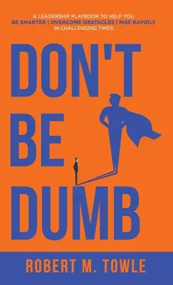 Ne soyez pas bête : Un manuel de leadership pour vous aider à être plus intelligent, à surmonter les obstacles et à vous élever rapidement dans des temps difficiles - Don't Be Dumb: A Leadership Playbook to Help You Be Smarter, Overcome Obstacles, and Rise Rapidly in Challenging Times