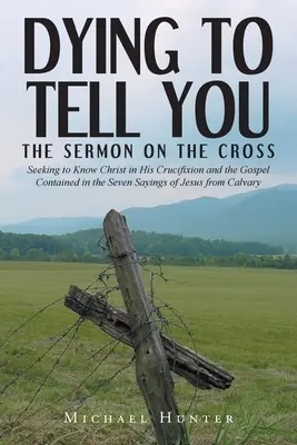 Mourir de vous le dire : Le Sermon sur la Croix : Chercher à connaître le Christ dans sa crucifixion et l'Évangile contenu dans les sept paroles de Je - Dying to Tell You: The Sermon on the Cross: Seeking to Know Christ in His Crucifixion and the Gospel Contained in the Seven Sayings of Je