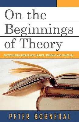 Sur les débuts de la théorie : Déconstruction de la logique brisée chez Grice, Habermas et Stuart Mill - On the Beginnings of Theory: Deconstructing Broken Logic in Grice, Habermas, and Stuart Mill