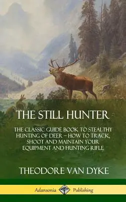 Le chasseur immobile : Le guide classique de la chasse furtive au cerf ; comment traquer, tirer et entretenir son équipement et son fusil de chasse - The Still Hunter: The Classic Guide Book to Stealthy Hunting of Deer; How to Track, Shoot and Maintain Your Equipment and Hunting Rifle