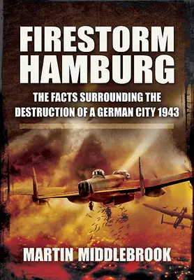 Tempête de feu à Hambourg : Les faits entourant la destruction d'une ville allemande, 1943 - Firestorm Hamburg: The Facts Surrounding the Destruction of a German City, 1943