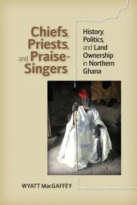Chefs, prêtres et chanteurs de louanges : histoire, politique et propriété foncière dans le nord du Ghana - Chiefs, Priests, and Praise-Singers: History, Politics, and Land Ownership in Northern Ghana