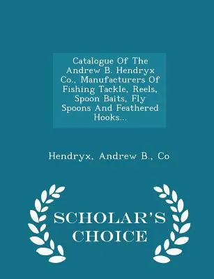 Catalogue de la société Andrew B. Hendryx, fabricant d'articles de pêche, de moulinets, de cuillères-appâts, de cuillères-mouches et d'hameçons à plumes... - Scholar's Choice Edit - Catalogue of the Andrew B. Hendryx Co., Manufacturers of Fishing Tackle, Reels, Spoon Baits, Fly Spoons and Feathered Hooks... - Scholar's Choice Edit